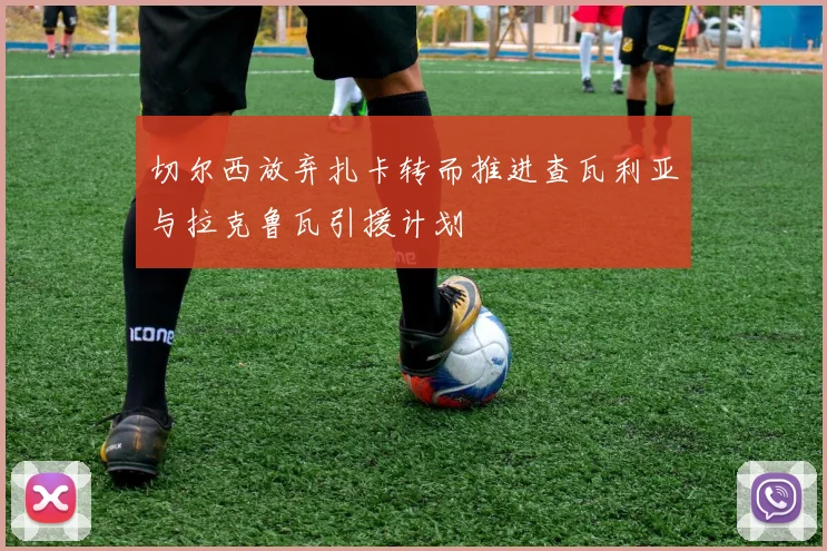 切尔西放弃扎卡转而推进查瓦利亚与拉克鲁瓦引援计划