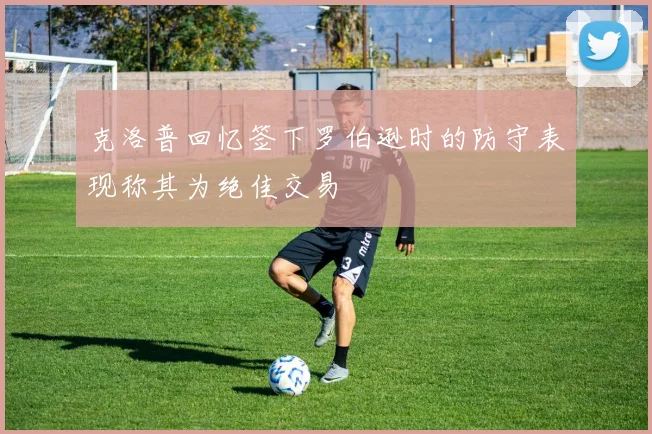 克洛普回忆签下罗伯逊时的防守表现称其为绝佳交易