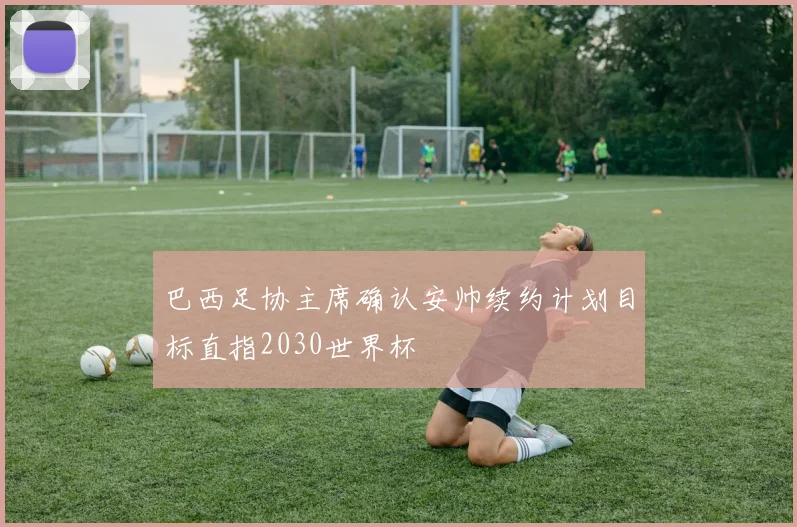 巴西足协主席确认安帅续约计划目标直指2030世界杯