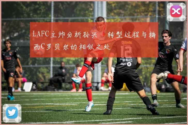 LAFC主帅分析孙兴慜转型过程与梅西C罗贝尔的相似之处