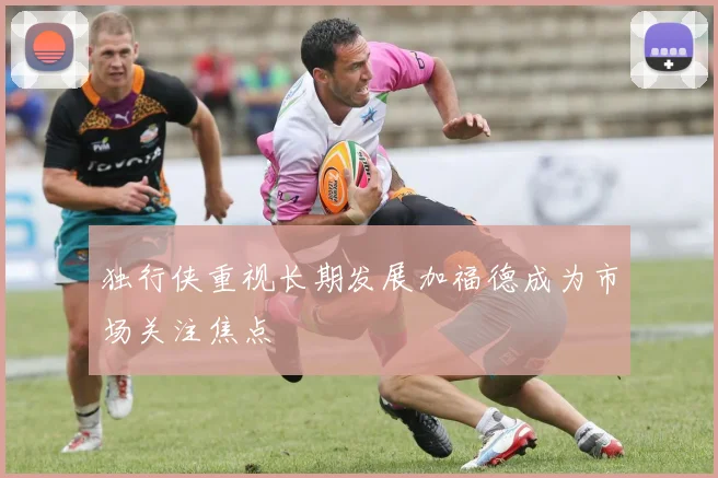 独行侠重视长期发展加福德成为市场关注焦点
