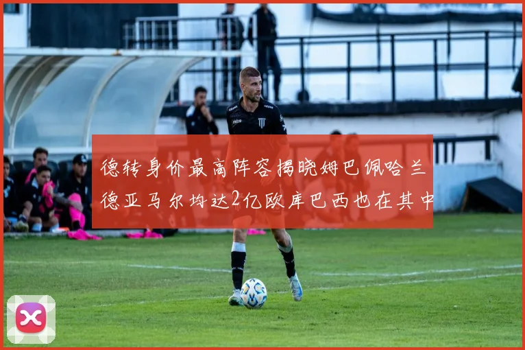 德转身价最高阵容揭晓姆巴佩哈兰德亚马尔均达2亿欧库巴西也在其中