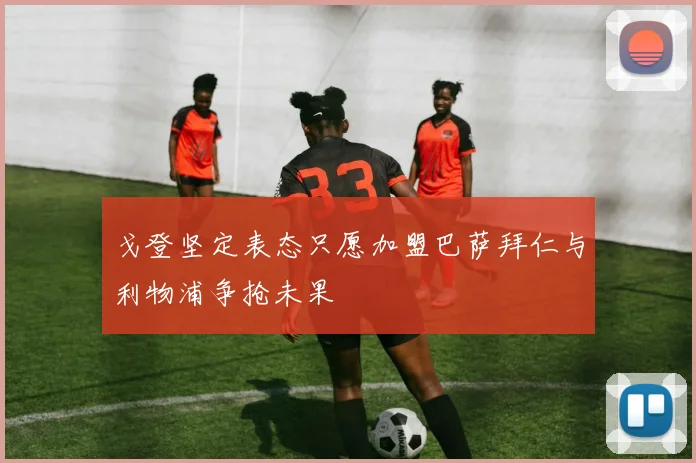 戈登坚定表态只愿加盟巴萨拜仁与利物浦争抢未果