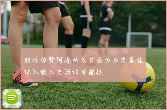 赖特称赞阿森纳或将成为历史最佳球队载入史册的可能性
