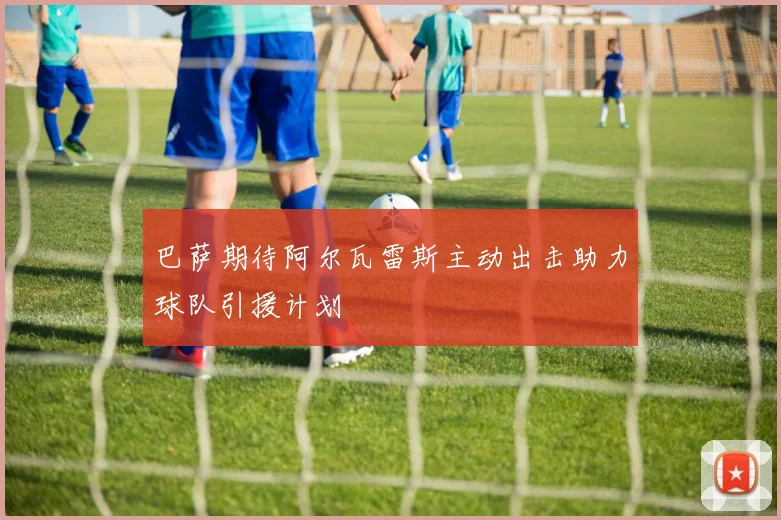 巴萨期待阿尔瓦雷斯主动出击助力球队引援计划