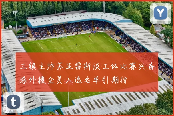 三镇主帅苏亚雷斯谈工体比赛兴奋感外援全员入选名单引期待