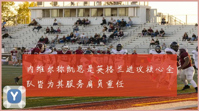 内维尔称凯恩是英格兰进攻核心全队皆为其服务肩负重任
