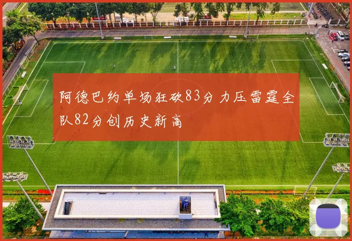 阿德巴约单场狂砍83分力压雷霆全队82分创历史新高