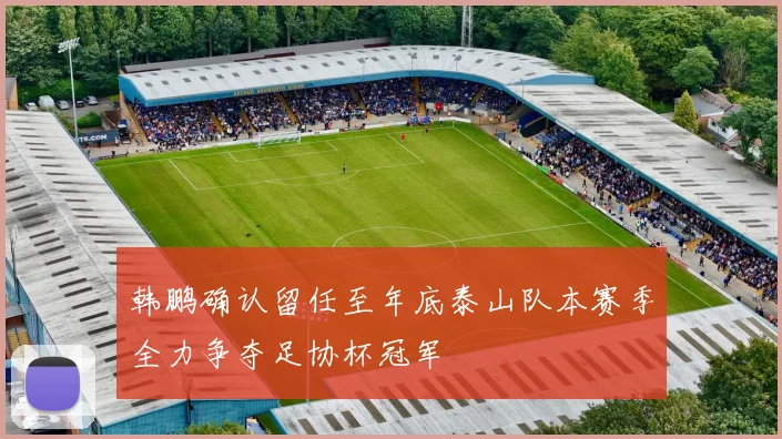 韩鹏确认留任至年底泰山队本赛季全力争夺足协杯冠军