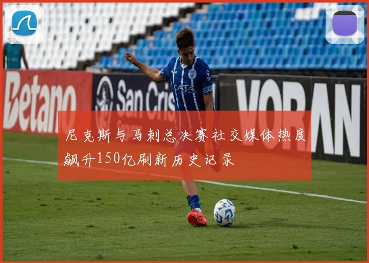 尼克斯与马刺总决赛社交媒体热度飙升150亿刷新历史记录
