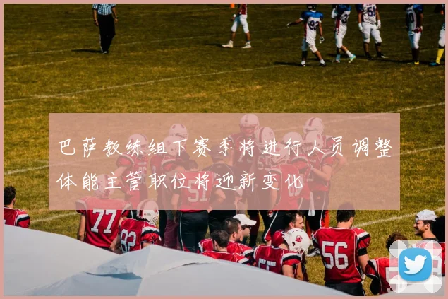巴萨教练组下赛季将进行人员调整体能主管职位将迎新变化