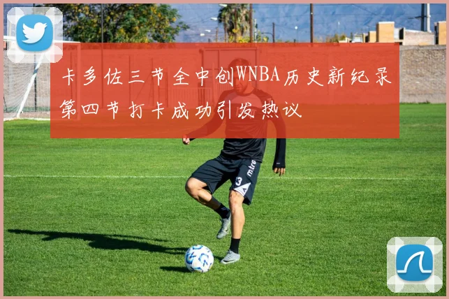 卡多佐三节全中创WNBA历史新纪录第四节打卡成功引发热议
