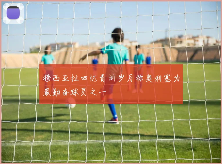 穆西亚拉回忆青训岁月称奥利塞为最勤奋球员之一