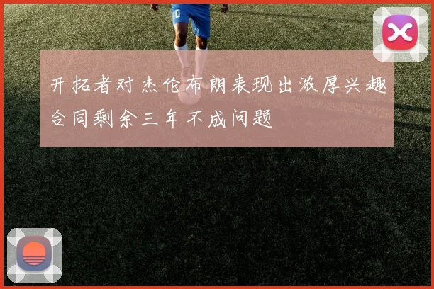 开拓者对杰伦布朗表现出浓厚兴趣合同剩余三年不成问题