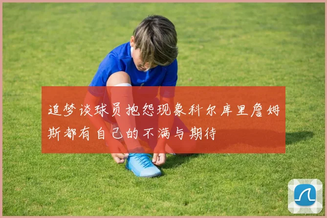 追梦谈球员抱怨现象科尔库里詹姆斯都有自己的不满与期待