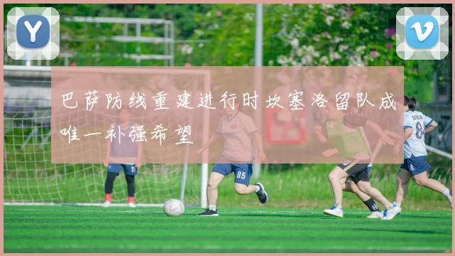 巴萨防线重建进行时坎塞洛留队成唯一补强希望