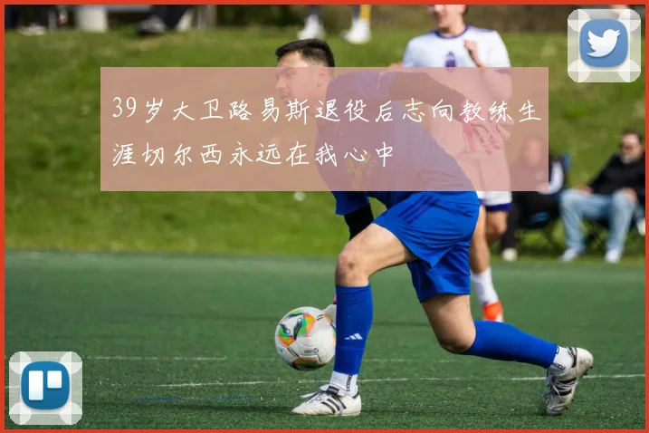 39岁大卫路易斯退役后志向教练生涯切尔西永远在我心中