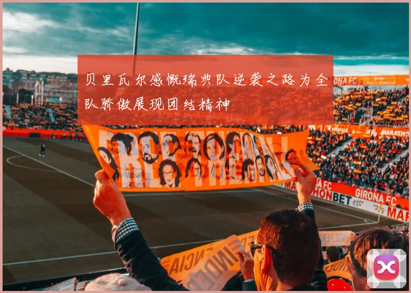 贝里瓦尔感慨瑞典队逆袭之路为全队骄傲展现团结精神