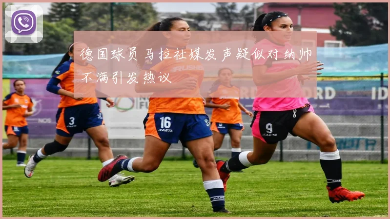 德国球员马拉社媒发声疑似对纳帅不满引发热议