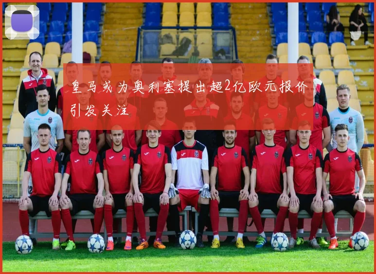 皇马或为奥利塞提出超2亿欧元报价引发关注