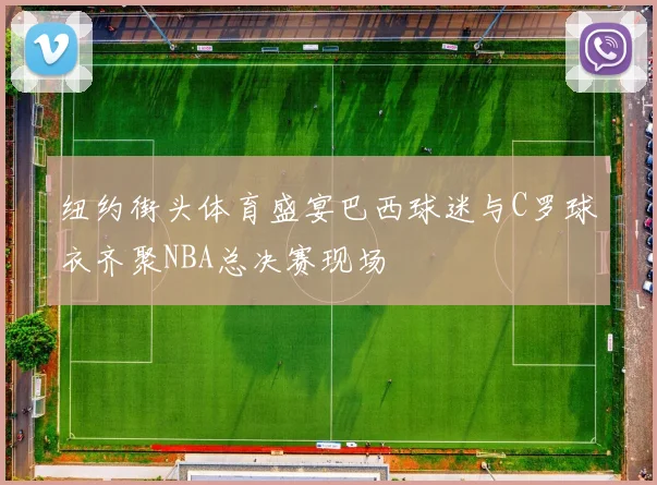 纽约街头体育盛宴巴西球迷与C罗球衣齐聚NBA总决赛现场