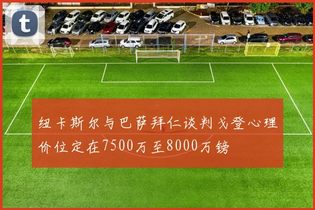 纽卡斯尔与巴萨拜仁谈判戈登心理价位定在7500万至8000万镑