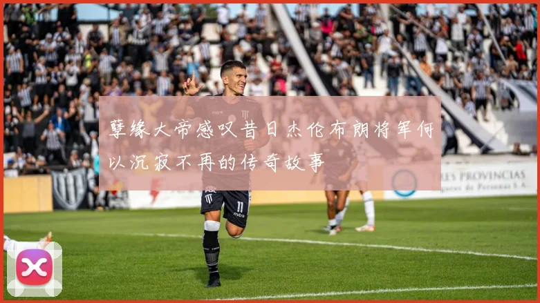孽缘大帝感叹昔日杰伦布朗将军何以沉寂不再的传奇故事