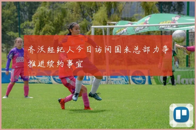 齐沃经纪人今日访问国米总部力争推进续约事宜