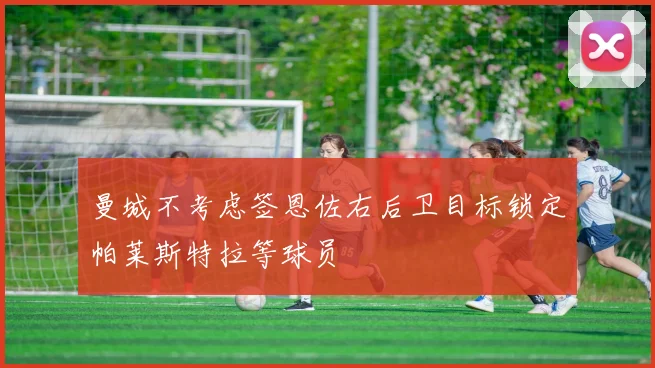 曼城不考虑签恩佐右后卫目标锁定帕莱斯特拉等球员