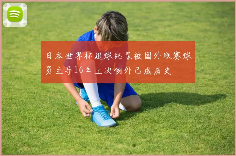 日本世界杯进球纪录被国外联赛球员主导16年上次例外已成历史