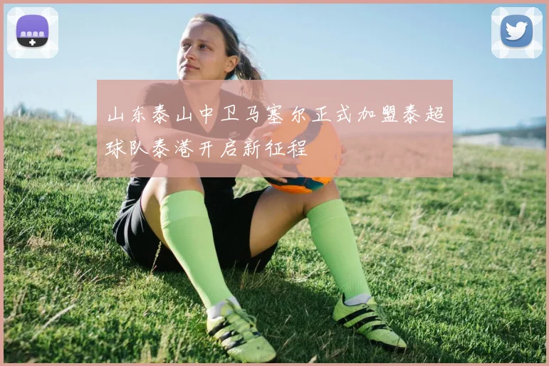 山东泰山中卫马塞尔正式加盟泰超球队泰港开启新征程