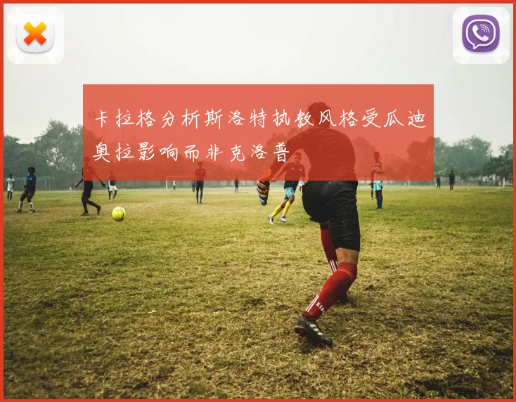 卡拉格分析斯洛特执教风格受瓜迪奥拉影响而非克洛普