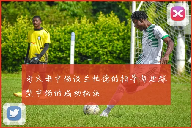 考文垂中场谈兰帕德的指导与进球型中场的成功秘诀